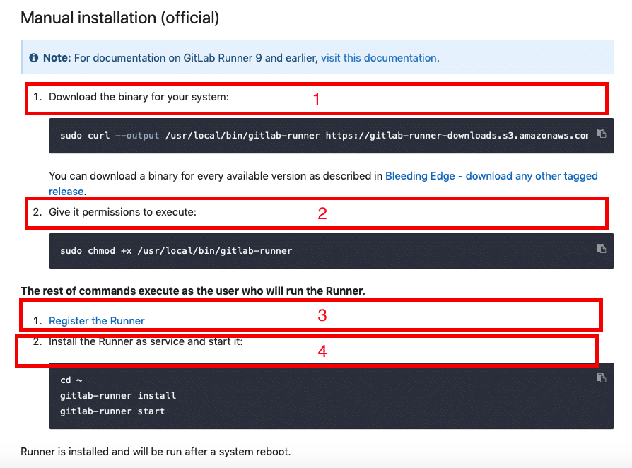 Manual installation (official) 
O Note: For documentation on GitLab Runner 9 and earlier, visit this documentation. 
I. 
2. 
Download the binary for your system: 
1 
sudo curt —output /usr/locat/bin/gitlab—runner https://gitlab—runner—downl 
You can download a binary for every available version as described in Bleeding Edge - dl 
release. 
Give it permissions to execute: 
sudo chmod +x /usr/tocat/bin/gitlab—runner 
2 
The rest of commands execute as the user who will run the Runner. 
1. Register the Runner 
ns a e unner as service an 
3 
s ar 