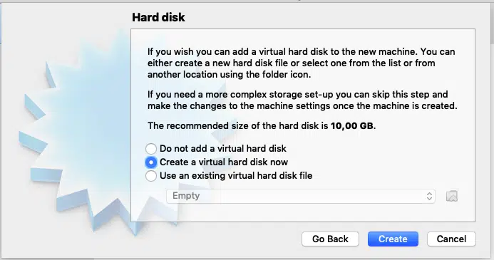 Hard disk 
If you wish you can add a virtual hard disk to the ne' 
either create a new hard disk file or select one from 
another location using the folder icon. 
If you need a more complex storage set-up you can 
make the changes to the machine settings once the 
The recommended size of the hard disk is 10,00 GE 
n 
Do not add a virtual hard disk 
O Create a virtual hard disk now 
O 
Use an existing virtual hard disk file 